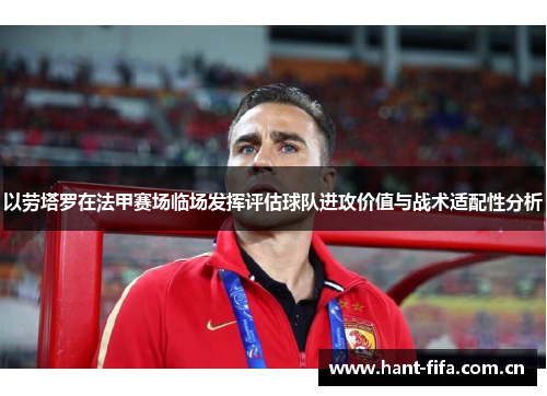 以劳塔罗在法甲赛场临场发挥评估球队进攻价值与战术适配性分析